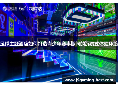 足球主题酒店如何打造青少年赛事期间的沉浸式体验环境